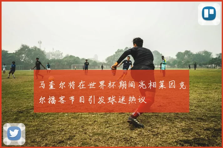 马奎尔将在世界杯期间亮相莱因克尔播客节目引发球迷热议