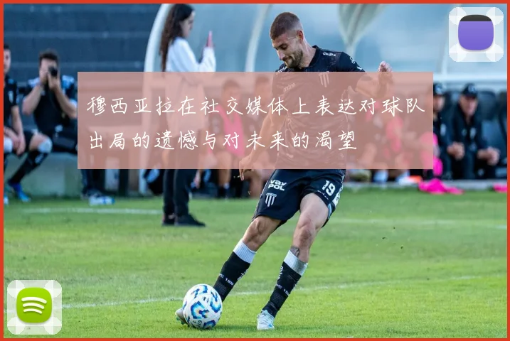 穆西亚拉在社交媒体上表达对球队出局的遗憾与对未来的渴望