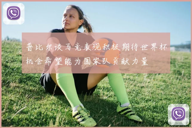 普比尔谈马竞表现积极期待世界杯机会希望能为国家队贡献力量