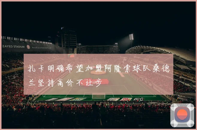 扎卡明确希望加盟阿隆索球队桑德兰坚持高价不让步