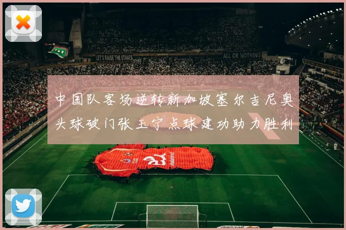中国队客场逆转新加坡塞尔吉尼奥头球破门张玉宁点球建功助力胜利