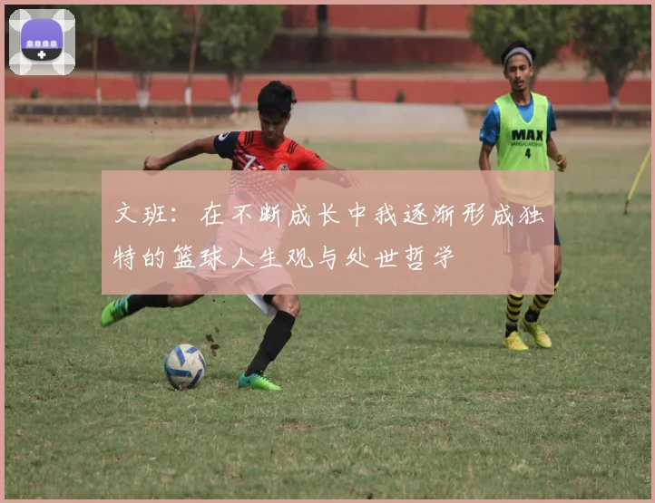 文班：在不断成长中我逐渐形成独特的篮球人生观与处世哲学