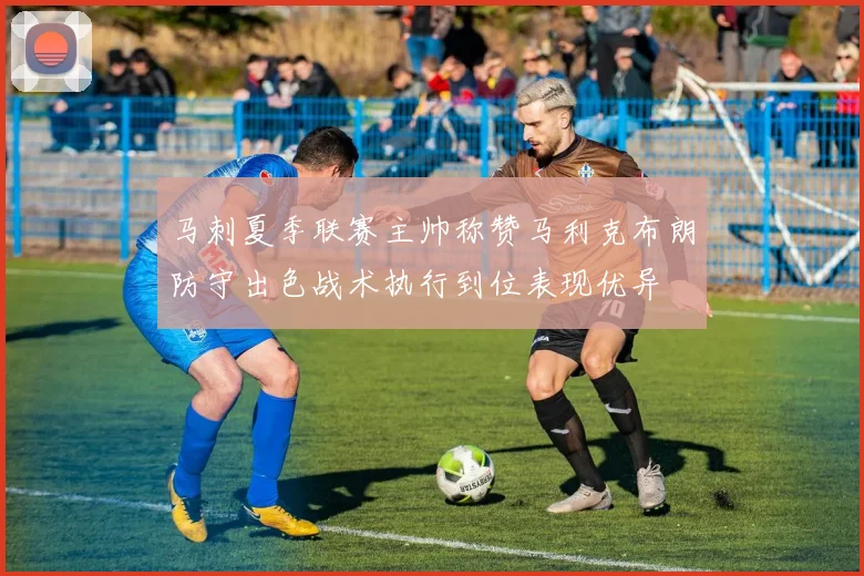 马刺夏季联赛主帅称赞马利克布朗防守出色战术执行到位表现优异