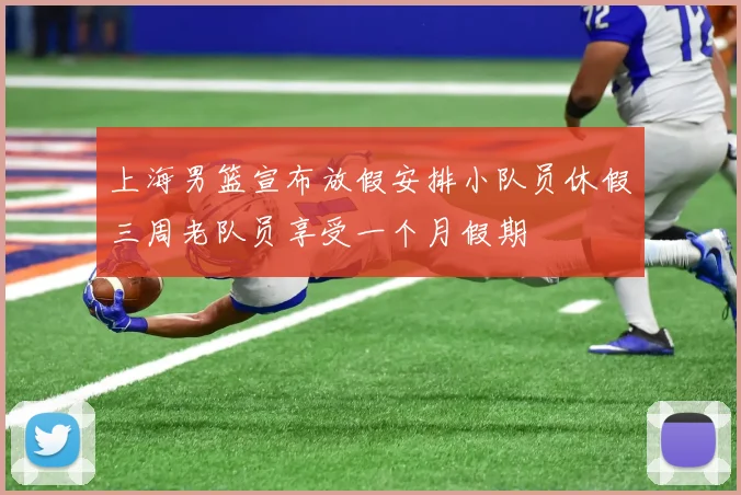 上海男篮宣布放假安排小队员休假三周老队员享受一个月假期