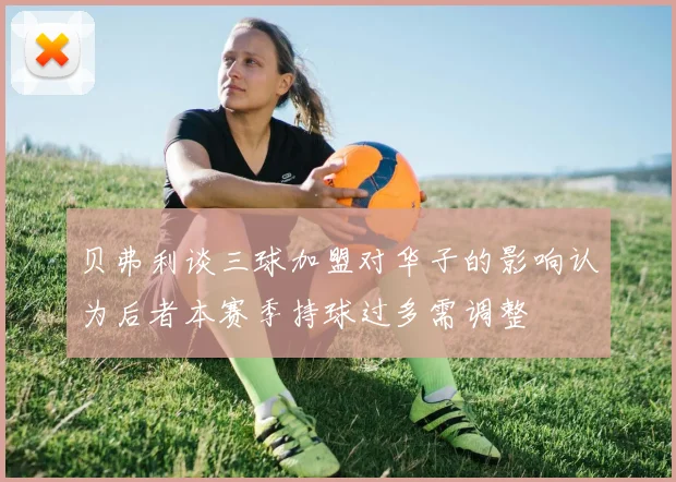 贝弗利谈三球加盟对华子的影响认为后者本赛季持球过多需调整