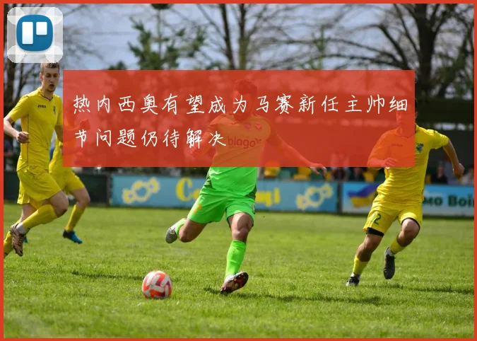 热内西奥有望成为马赛新任主帅细节问题仍待解决