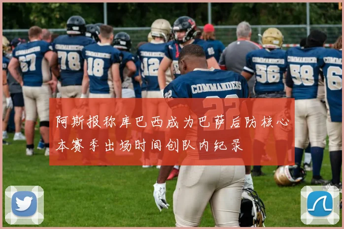 阿斯报称库巴西成为巴萨后防核心本赛季出场时间创队内纪录