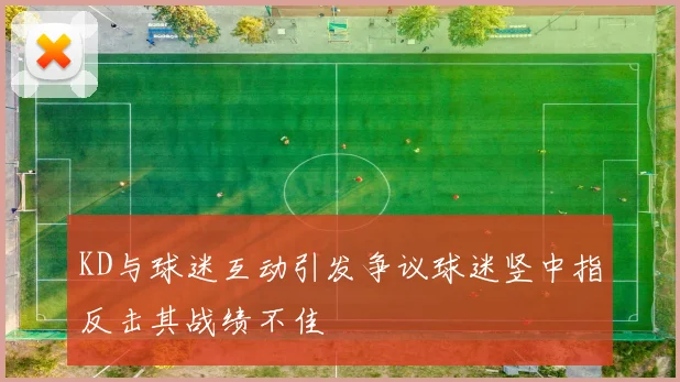 KD与球迷互动引发争议球迷竖中指反击其战绩不佳