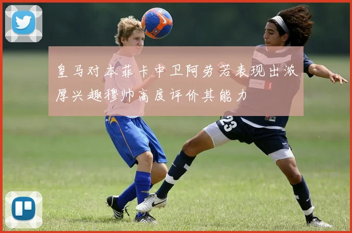 皇马对本菲卡中卫阿劳若表现出浓厚兴趣穆帅高度评价其能力