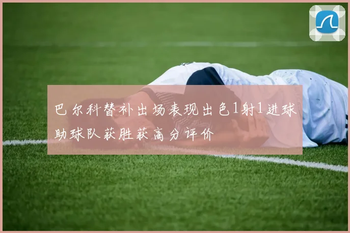 巴尔科替补出场表现出色1射1进球助球队获胜获高分评价