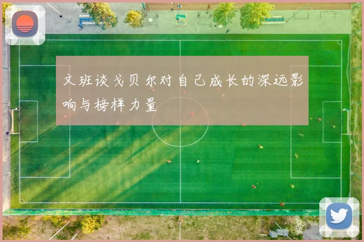 文班谈戈贝尔对自己成长的深远影响与榜样力量