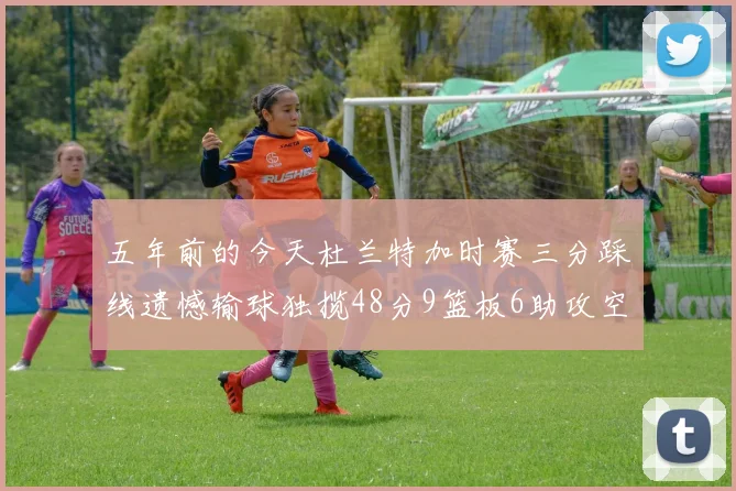 五年前的今天杜兰特加时赛三分踩线遗憾输球独揽48分9篮板6助攻空砍成悲剧