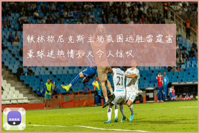 铁林称尼克斯主场氛围远胜雷霆富豪球迷热情如火令人惊叹