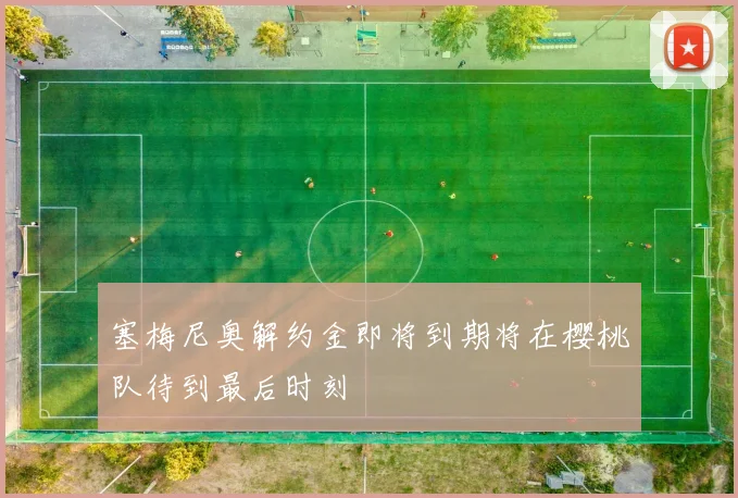 塞梅尼奥解约金即将到期将在樱桃队待到最后时刻