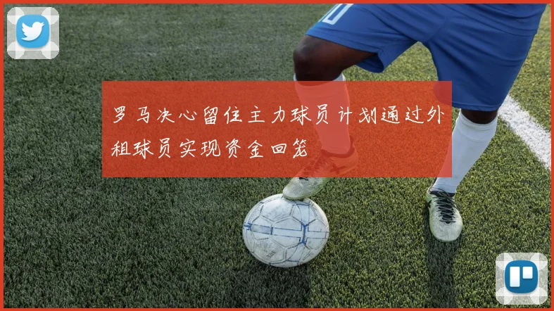 罗马决心留住主力球员计划通过外租球员实现资金回笼