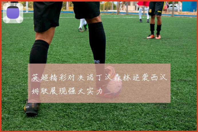 英超精彩对决诺丁汉森林逆袭西汉姆联展现强大实力