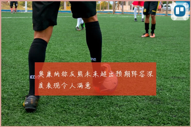 奥康纳称灰熊未来超出预期阵容深度表现令人满意
