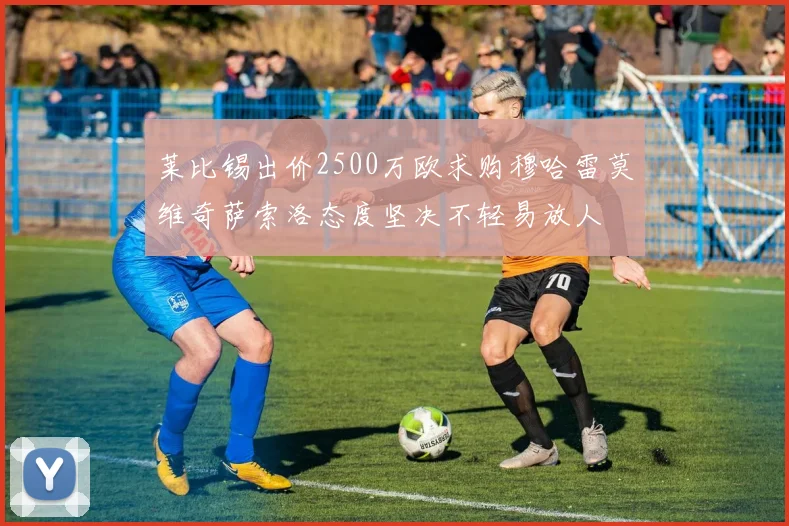 莱比锡出价2500万欧求购穆哈雷莫维奇萨索洛态度坚决不轻易放人