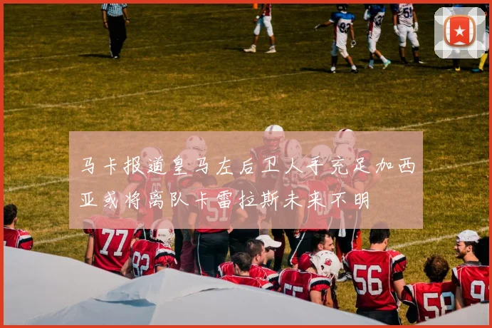 马卡报道皇马左后卫人手充足加西亚或将离队卡雷拉斯未来不明