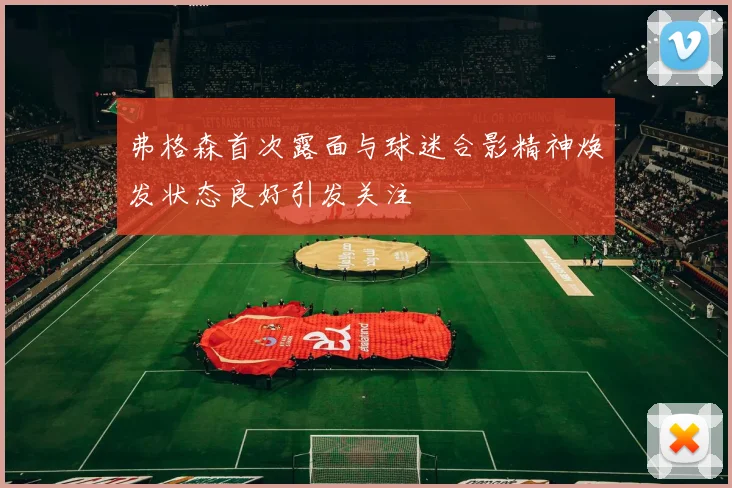 弗格森首次露面与球迷合影精神焕发状态良好引发关注