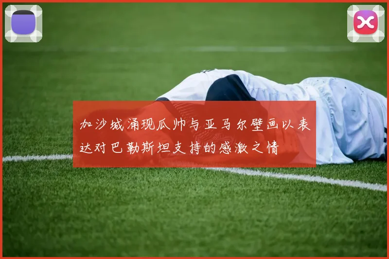 加沙城涌现瓜帅与亚马尔壁画以表达对巴勒斯坦支持的感激之情