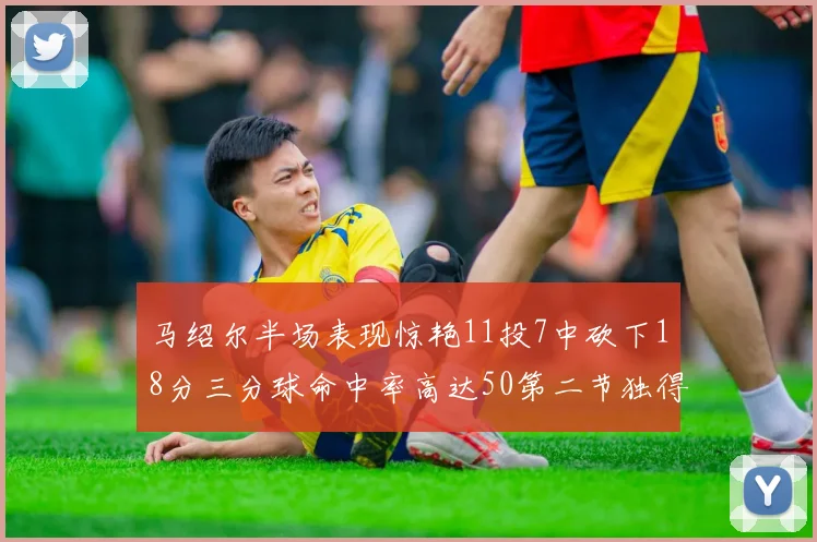 马绍尔半场表现惊艳11投7中砍下18分三分球命中率高达50第二节独得12分